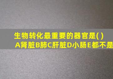 生物转化最重要的器官是( )A肾脏B肺C肝脏D小肠E都不是